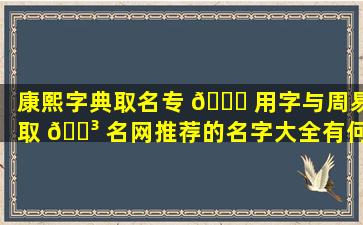 康熙字典取名专 🐕 用字与周易取 🌳 名网推荐的名字大全有何关联